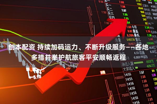 创本配资 持续加码运力、不断升级服务——各地多措并举护航旅客平安顺畅返程