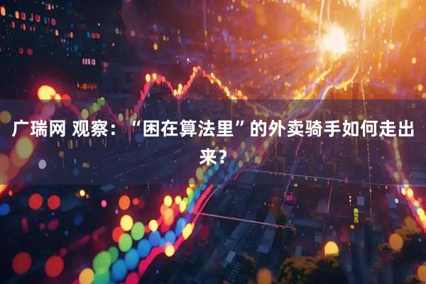 广瑞网 观察：“困在算法里”的外卖骑手如何走出来？