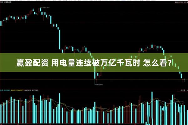 赢盈配资 用电量连续破万亿千瓦时 怎么看？