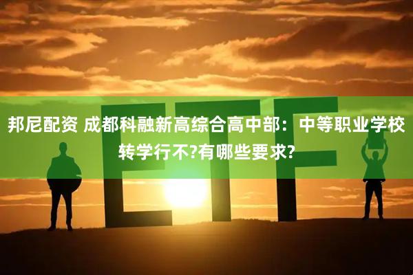 邦尼配资 成都科融新高综合高中部：中等职业学校转学行不?有哪些要求?