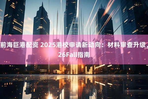 前海巨港配资 2025港校申请新动向：材料审查升级，26Fall指南