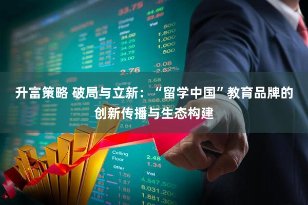 升富策略 破局与立新：“留学中国”教育品牌的创新传播与生态构建