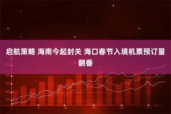 启航策略 海南今起封关 海口春节入境机票预订量翻番